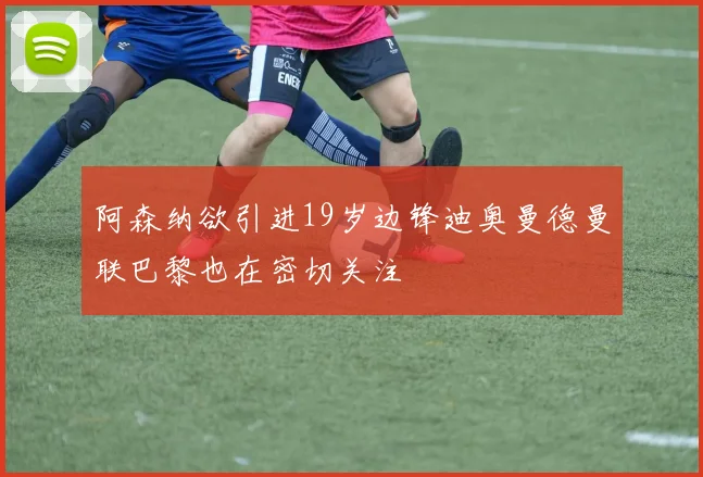 阿森纳欲引进19岁边锋迪奥曼德曼联巴黎也在密切关注