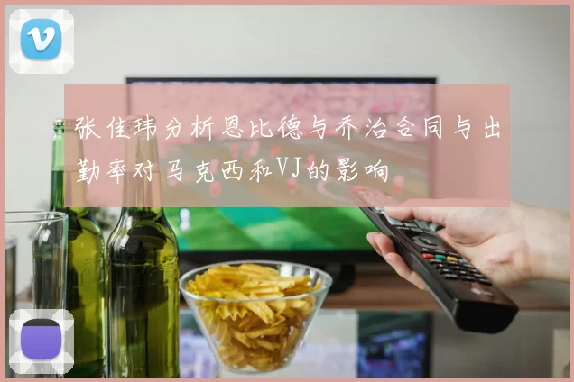 张佳玮分析恩比德与乔治合同与出勤率对马克西和VJ的影响
