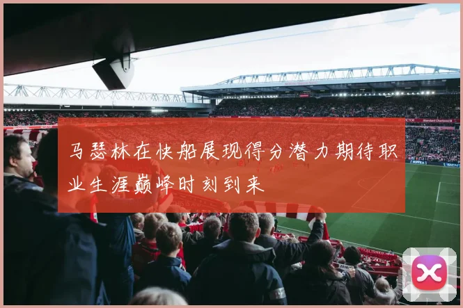 马瑟林在快船展现得分潜力期待职业生涯巅峰时刻到来
