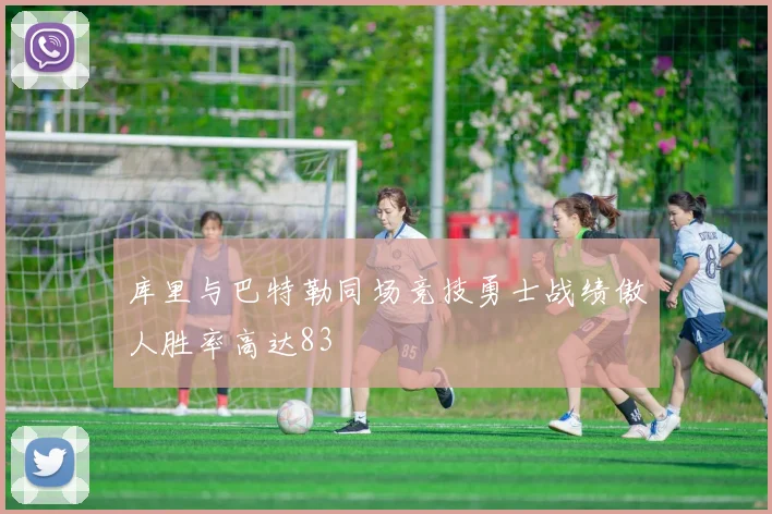 库里与巴特勒同场竞技勇士战绩傲人胜率高达83