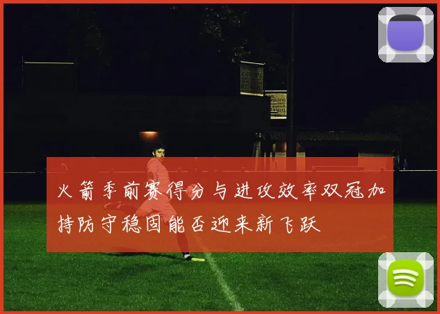 火箭季前赛得分与进攻效率双冠加持防守稳固能否迎来新飞跃