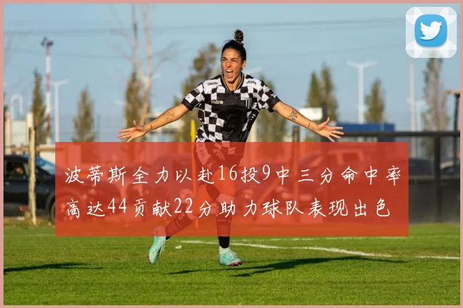 波蒂斯全力以赴16投9中三分命中率高达44贡献22分助力球队表现出色