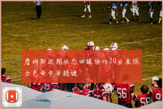 詹姆斯近期状态回暖场均20分表现出色命中率稳健