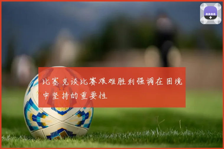 比塞克谈比赛艰难胜利强调在困境中坚持的重要性
