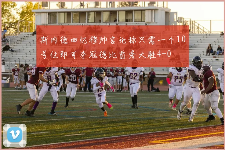 斯内德回忆穆帅言论称只需一个10号位即可夺冠德比首秀大胜4-0