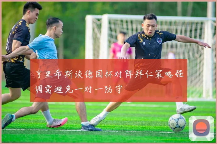 亨里希斯谈德国杯对阵拜仁策略强调需避免一对一防守