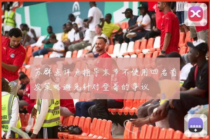 苏群点评卢指导末节不使用四名首发策略避免针对登哥的争议