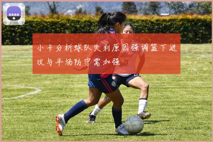 小卡分析球队失利原因强调篮下进攻与半场防守需加强