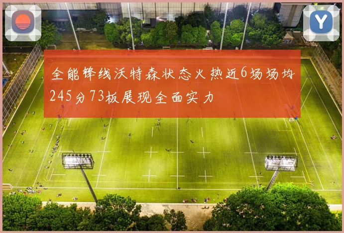 全能锋线沃特森状态火热近6场场均245分73板展现全面实力