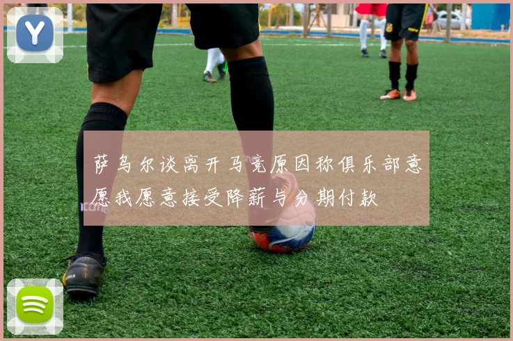 萨乌尔谈离开马竞原因称俱乐部意愿我愿意接受降薪与分期付款