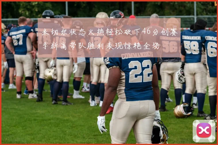 米切尔状态火热轻松砍下46分创赛季新高带队胜利表现惊艳全场