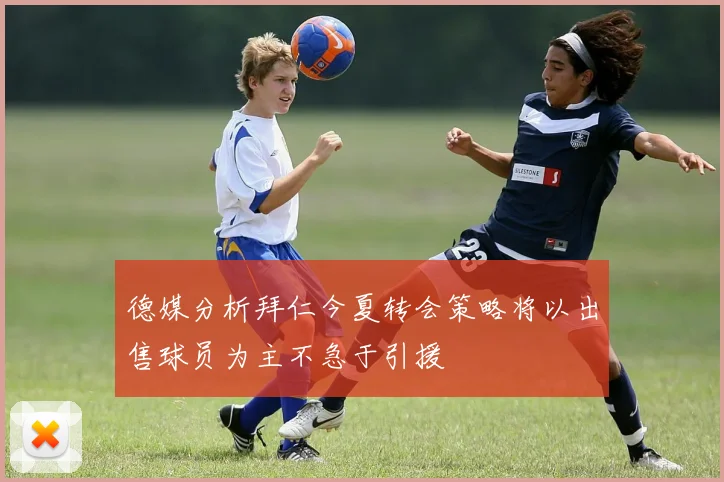德媒分析拜仁今夏转会策略将以出售球员为主不急于引援