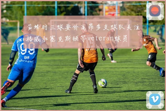黄蜂对三球要价高昂多支球队关注格威和塞克斯顿等veteran球员