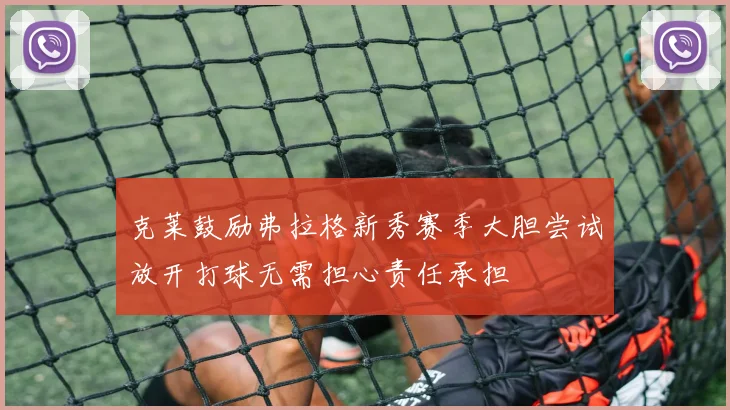 克莱鼓励弗拉格新秀赛季大胆尝试放开打球无需担心责任承担