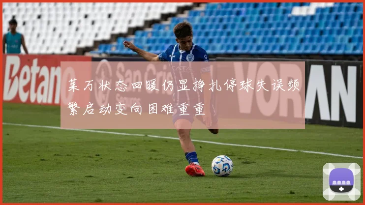 莱万状态回暖仍显挣扎停球失误频繁启动变向困难重重
