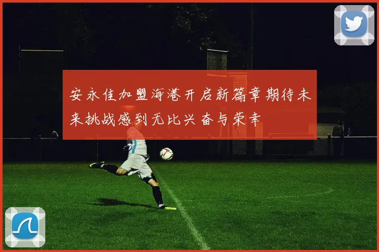 安永佳加盟海港开启新篇章期待未来挑战感到无比兴奋与荣幸