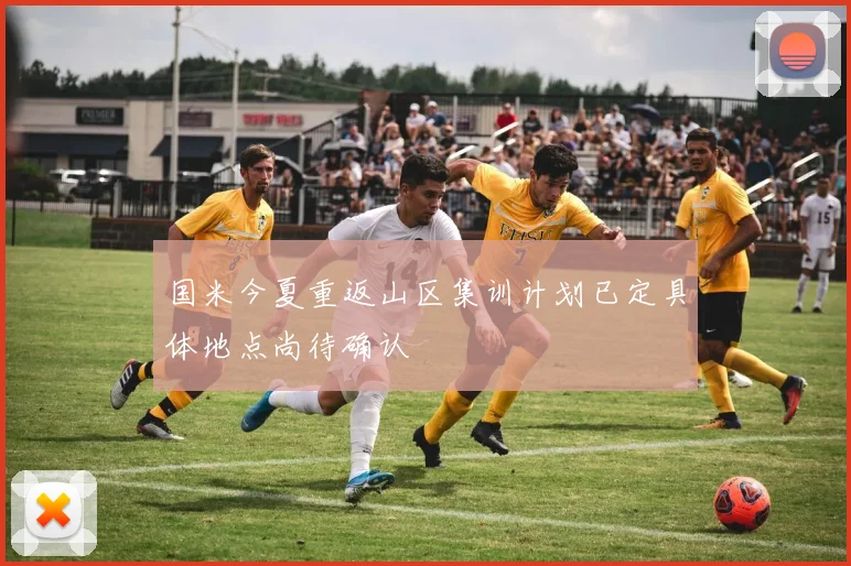 国米今夏重返山区集训计划已定具体地点尚待确认