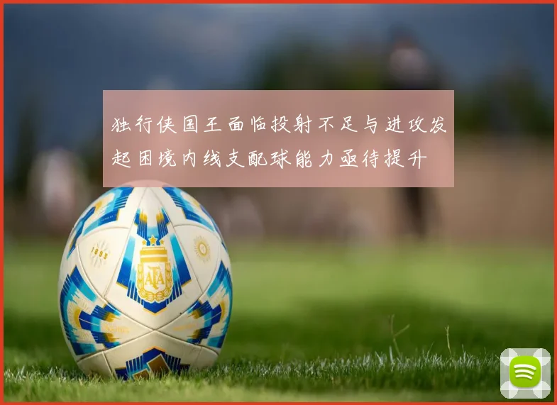 独行侠国王面临投射不足与进攻发起困境内线支配球能力亟待提升