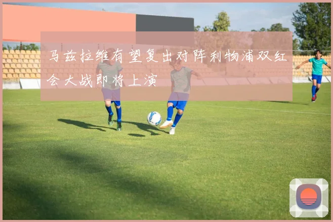 马兹拉维有望复出对阵利物浦双红会大战即将上演