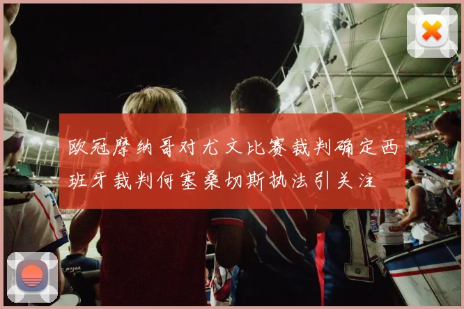 欧冠摩纳哥对尤文比赛裁判确定西班牙裁判何塞桑切斯执法引关注