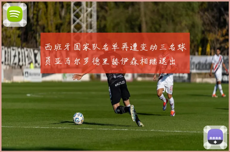 西班牙国家队名单再遭变动三名球员亚马尔罗德里赫伊森相继退出