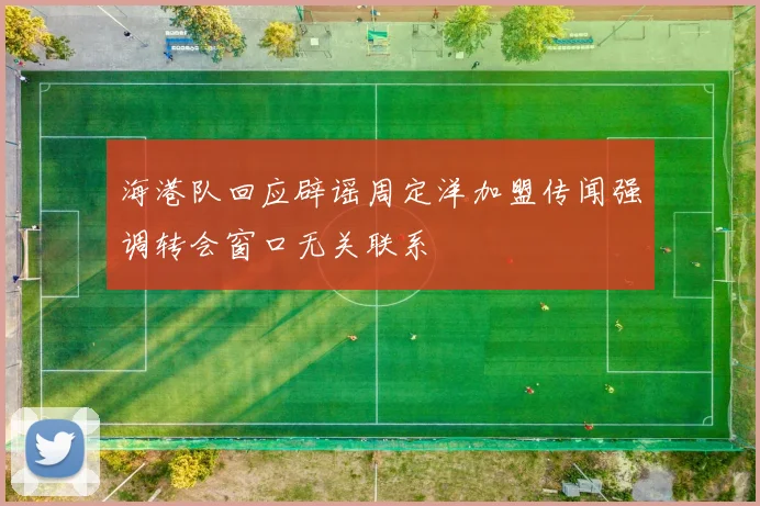 海港队回应辟谣周定洋加盟传闻强调转会窗口无关联系