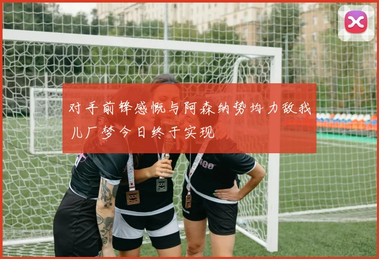对手前锋感慨与阿森纳势均力敌我儿厂梦今日终于实现