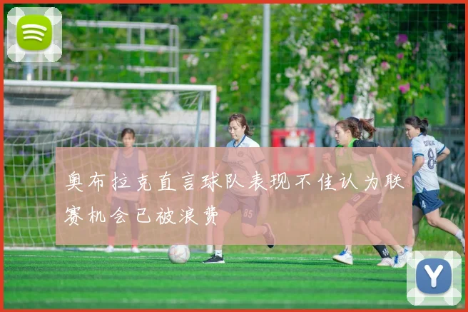 奥布拉克直言球队表现不佳认为联赛机会已被浪费