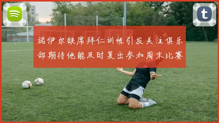 诺伊尔缺席拜仁训练引发关注俱乐部期待他能及时复出参加周末比赛