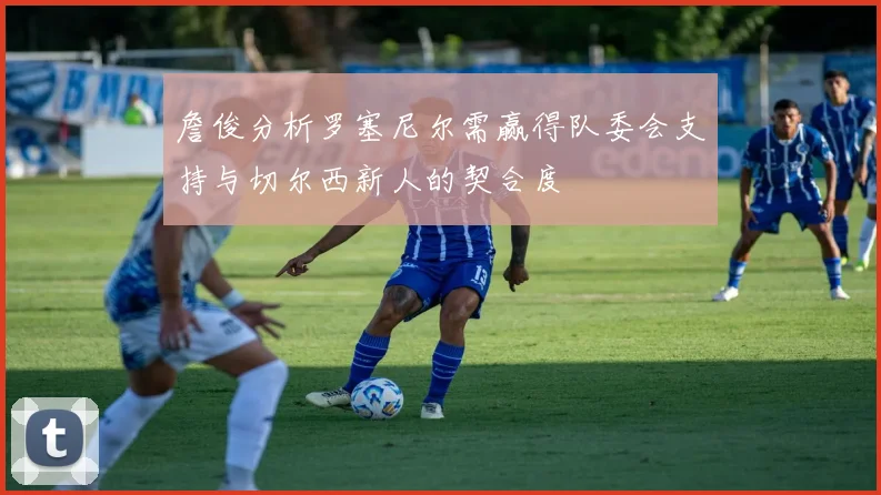 詹俊分析罗塞尼尔需赢得队委会支持与切尔西新人的契合度
