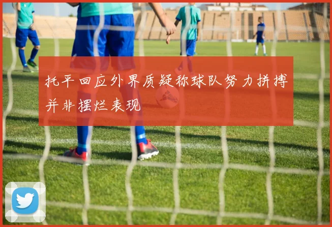 托平回应外界质疑称球队努力拼搏并非摆烂表现