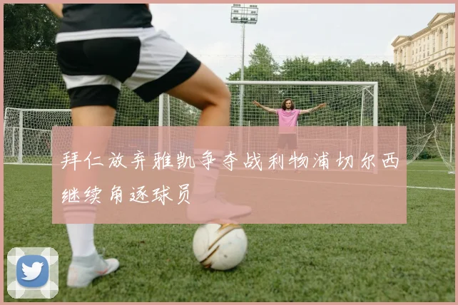 拜仁放弃雅凯争夺战利物浦切尔西继续角逐球员