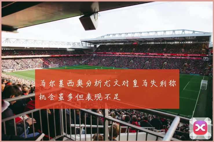 马尔基西奥分析尤文对皇马失利称机会虽多但表现不足