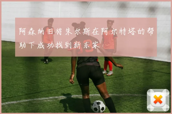 阿森纳旧将朱尔斯在阿尔特塔的帮助下成功找到新东家