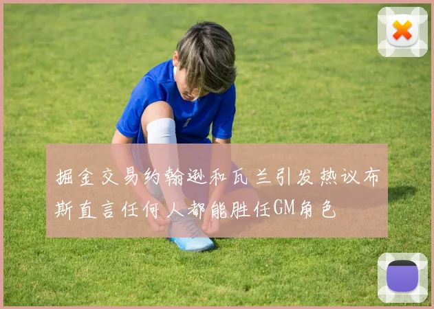 掘金交易约翰逊和瓦兰引发热议布斯直言任何人都能胜任GM角色