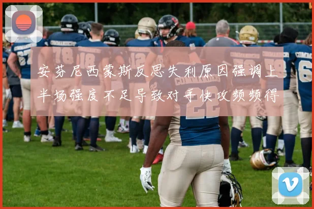 安芬尼西蒙斯反思失利原因强调上半场强度不足导致对手快攻频频得分